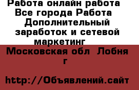 Работа онлайн работа - Все города Работа » Дополнительный заработок и сетевой маркетинг   . Московская обл.,Лобня г.